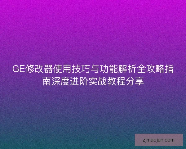 GE修改器使用技巧与功能解析全攻略指南深度进阶实战教程分享