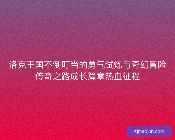 洛克王国不倒叮当的勇气试炼与奇幻冒险传奇之路成长篇章热血征程