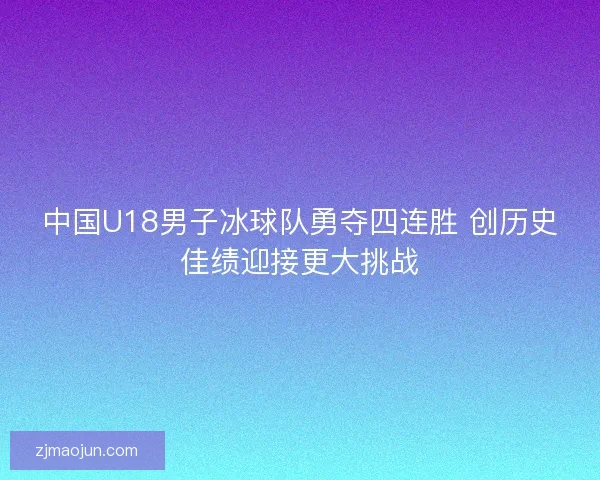 中国U18男子冰球队勇夺四连胜 创历史佳绩迎接更大挑战