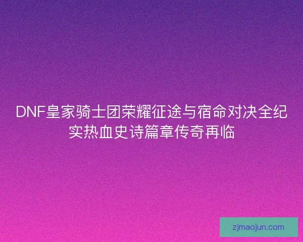 DNF皇家骑士团荣耀征途与宿命对决全纪实热血史诗篇章传奇再临